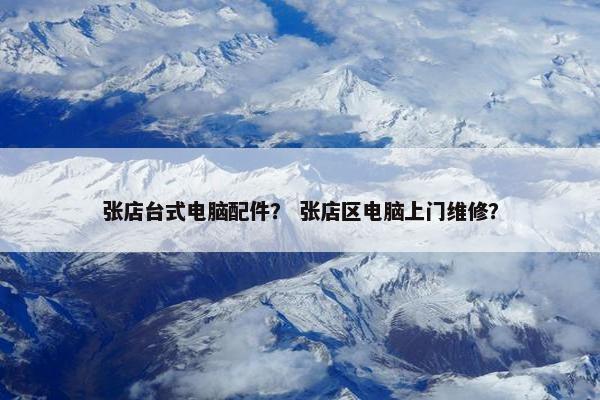 张店台式电脑配件？ 张店区电脑上门维修？