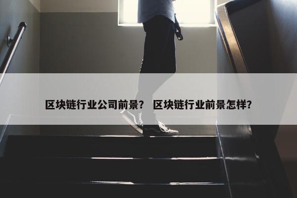 区块链行业公司前景？ 区块链行业前景怎样？