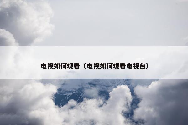 电视如何观看（电视如何观看电视台）