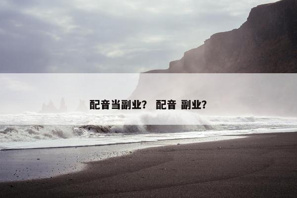 配音当副业？ 配音 副业？
