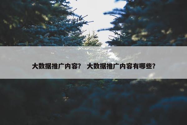 大数据推广内容？ 大数据推广内容有哪些？