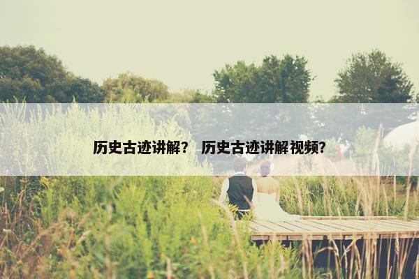 历史古迹讲解？ 历史古迹讲解视频？