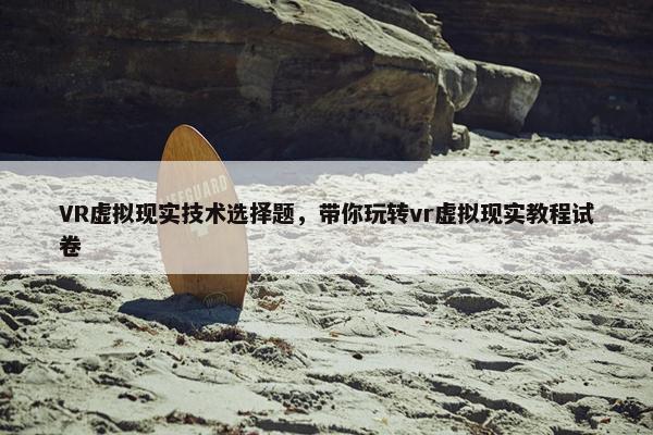 VR虚拟现实技术选择题，带你玩转vr虚拟现实教程试卷