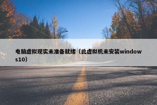 电脑虚拟现实未准备就绪（此虚拟机未安装windows10）
