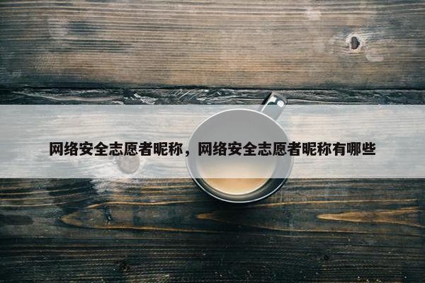 网络安全志愿者昵称，网络安全志愿者昵称有哪些