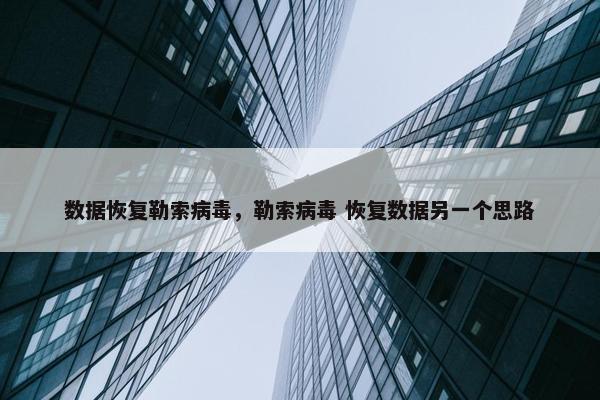 数据恢复勒索病毒，勒索病毒 恢复数据另一个思路