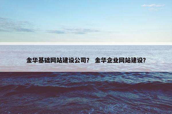 金华基础网站建设公司？ 金华企业网站建设？