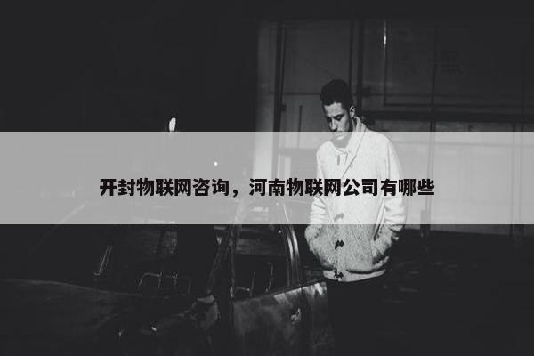 开封物联网咨询，河南物联网公司有哪些
