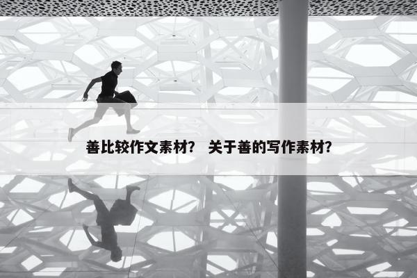 善比较作文素材？ 关于善的写作素材？