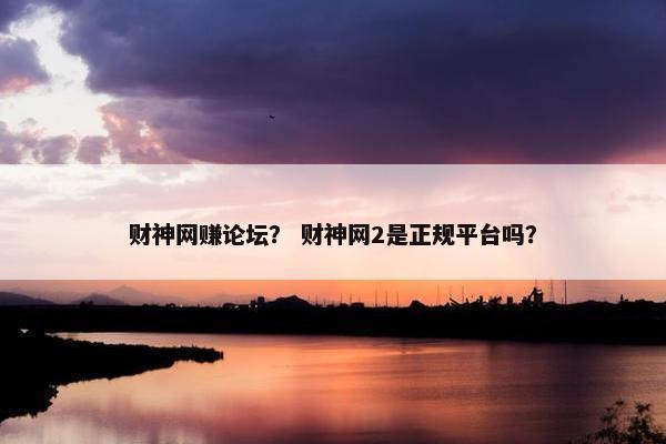 财神网赚论坛？ 财神网2是正规平台吗？