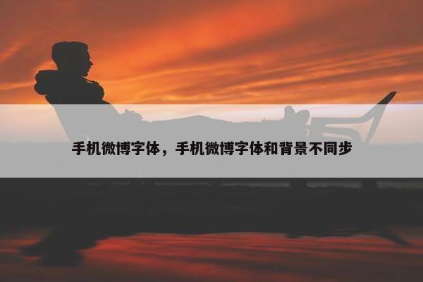 手机微博字体，手机微博字体和背景不同步