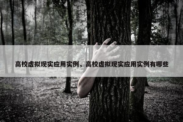 高校虚拟现实应用实例，高校虚拟现实应用实例有哪些