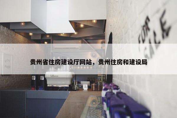贵州省住房建设厅网站，贵州住房和建设局