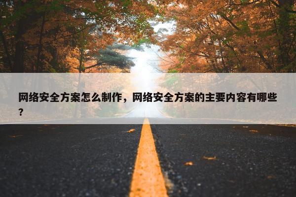 网络安全方案怎么制作，网络安全方案的主要内容有哪些?