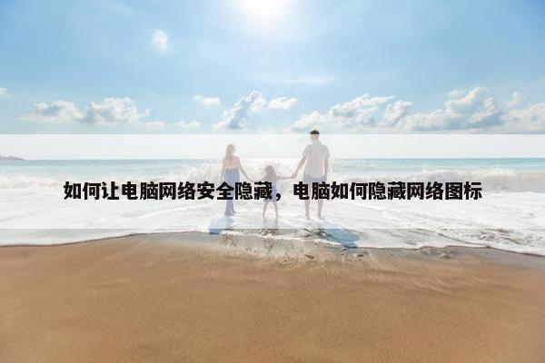 如何让电脑网络安全隐藏，电脑如何隐藏网络图标