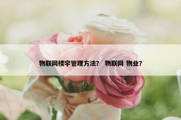 物联网楼宇管理方法？ 物联网 物业？