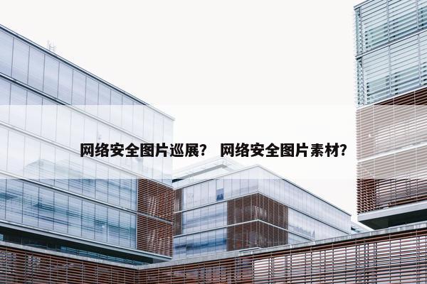 网络安全图片巡展？ 网络安全图片素材？