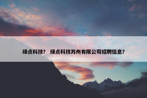 绿点科技？ 绿点科技苏州有限公司招聘信息？