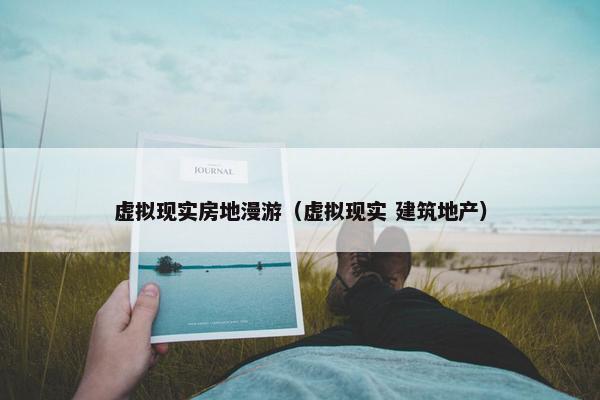 虚拟现实房地漫游（虚拟现实 建筑地产）