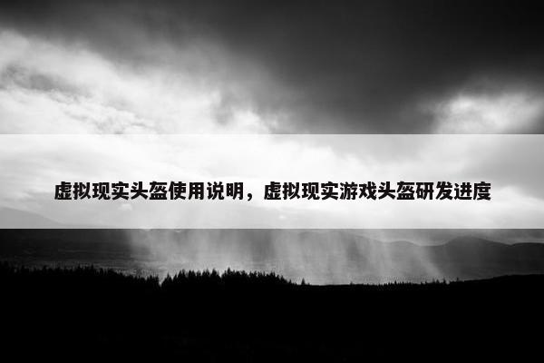 虚拟现实头盔使用说明，虚拟现实游戏头盔研发进度