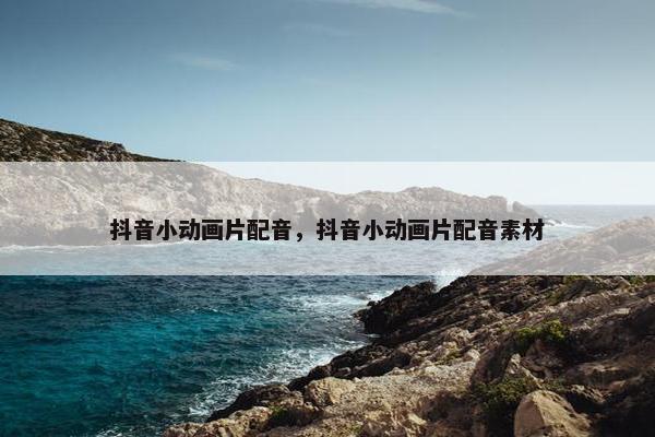 抖音小动画片配音，抖音小动画片配音素材