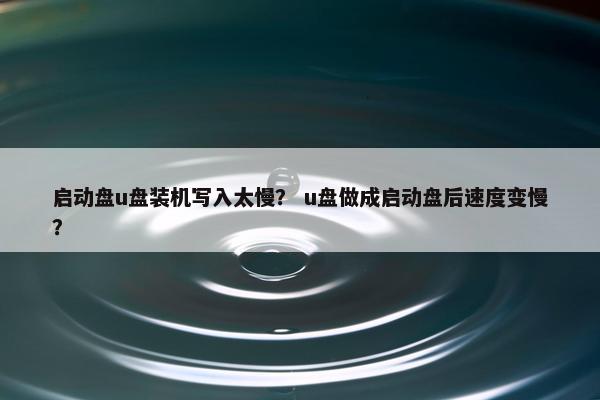 启动盘u盘装机写入太慢？ u盘做成启动盘后速度变慢？