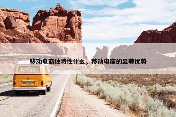移动电商独特性什么，移动电商的显著优势