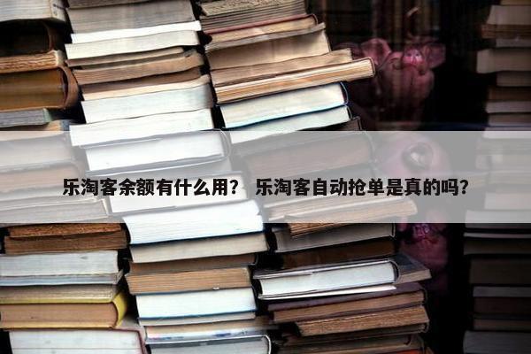 乐淘客余额有什么用？ 乐淘客自动抢单是真的吗？