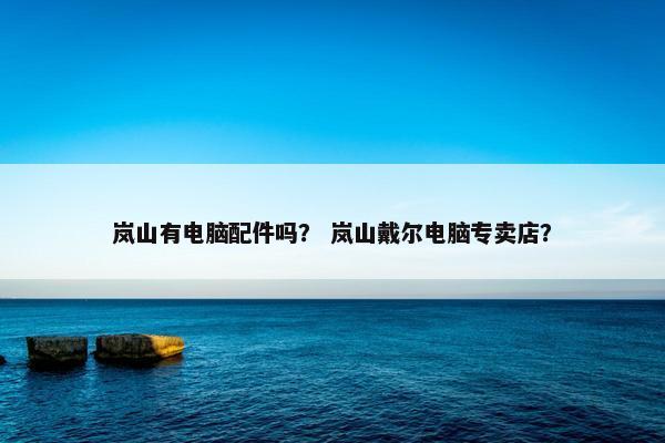 岚山有电脑配件吗？ 岚山戴尔电脑专卖店？