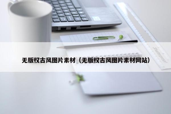 无版权古风图片素材（无版权古风图片素材网站）