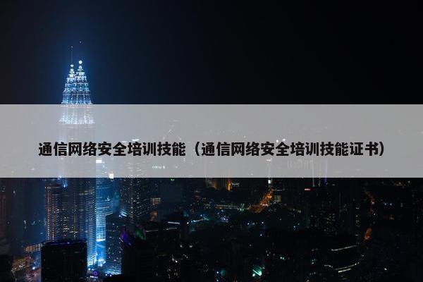 通信网络安全培训技能（通信网络安全培训技能证书）