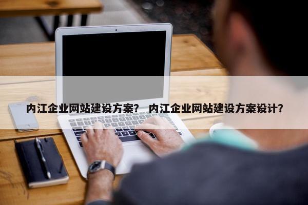 内江企业网站建设方案？ 内江企业网站建设方案设计？