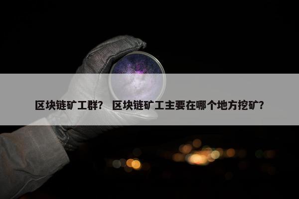 区块链矿工群？ 区块链矿工主要在哪个地方挖矿？