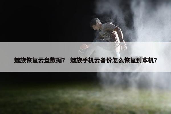 魅族恢复云盘数据？ 魅族手机云备份怎么恢复到本机？
