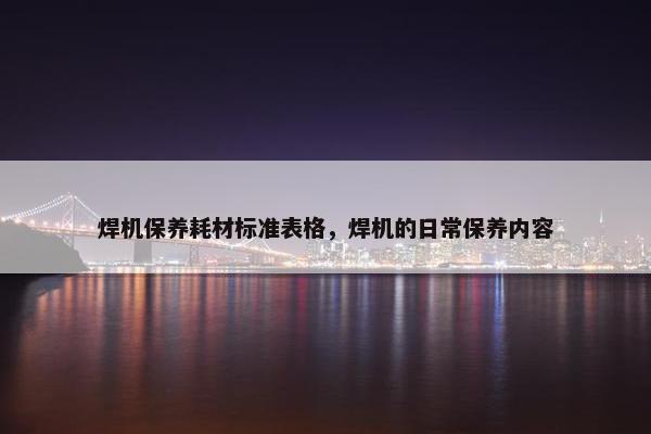 焊机保养耗材标准表格，焊机的日常保养内容