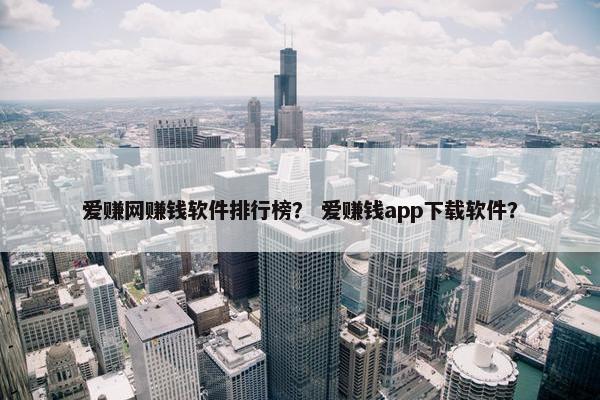 爱赚网赚钱软件排行榜？ 爱赚钱app下载软件？