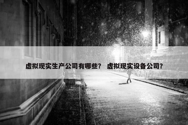 虚拟现实生产公司有哪些？ 虚拟现实设备公司？