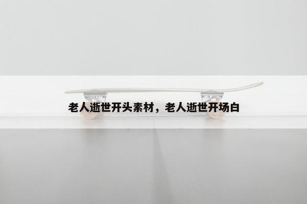 老人逝世开头素材，老人逝世开场白