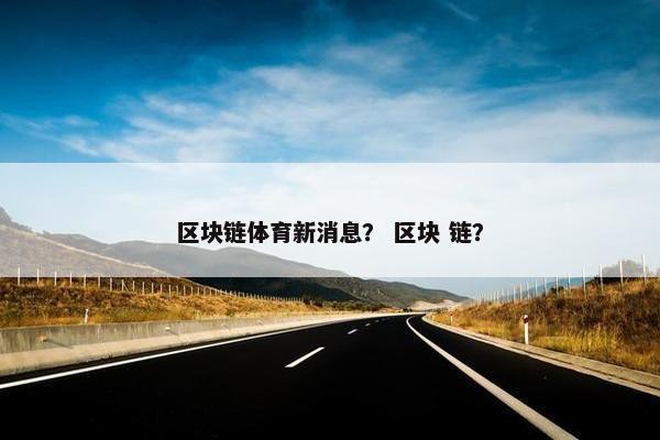 区块链体育新消息？ 区块 链？