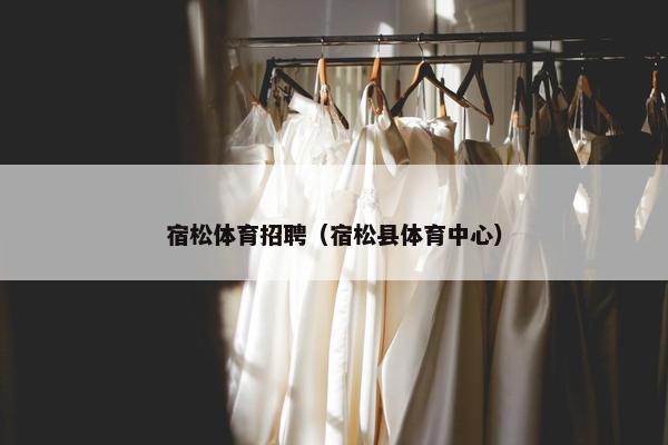 宿松体育招聘（宿松县体育中心）