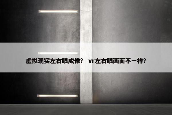 虚拟现实左右眼成像？ vr左右眼画面不一样？