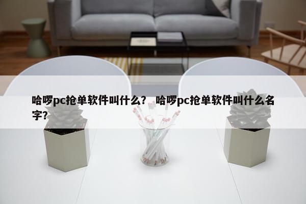 哈啰pc抢单软件叫什么？ 哈啰pc抢单软件叫什么名字？