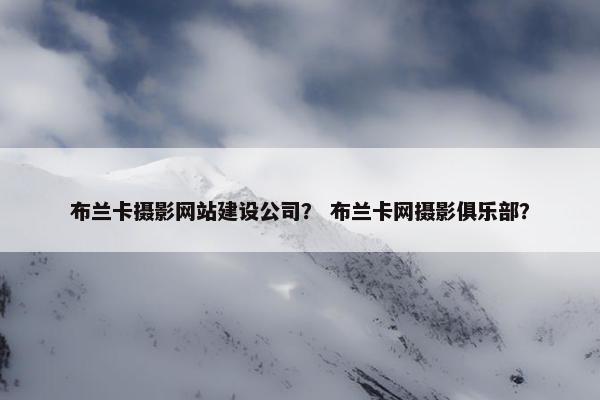 布兰卡摄影网站建设公司？ 布兰卡网摄影俱乐部？