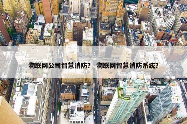 物联网公司智慧消防？ 物联网智慧消防系统？