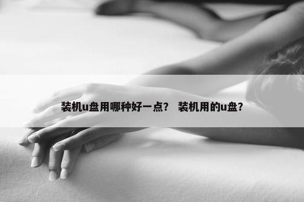 装机u盘用哪种好一点？ 装机用的u盘？