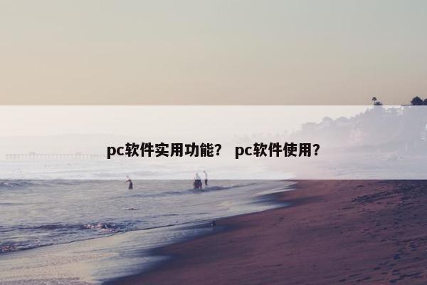 pc软件实用功能？ pc软件使用？