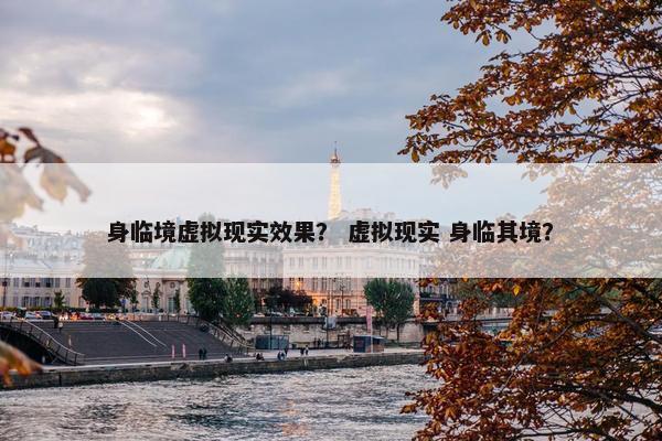 身临境虚拟现实效果？ 虚拟现实 身临其境？