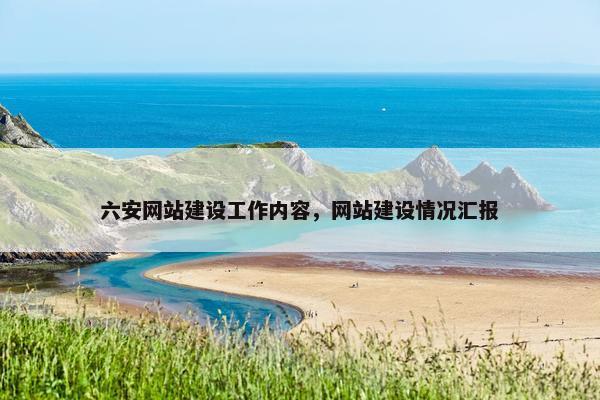 六安网站建设工作内容，网站建设情况汇报
