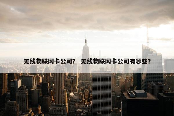无线物联网卡公司？ 无线物联网卡公司有哪些？