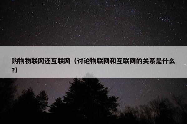 购物物联网还互联网（讨论物联网和互联网的关系是什么?）